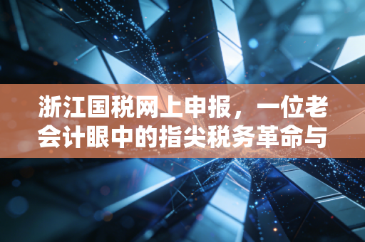 浙江国税网上申报,一位老会计眼中的指尖税务革命与合规生存指南