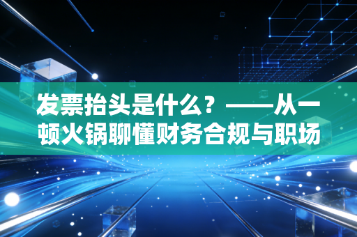 发票抬头是什么？——从一顿火锅聊懂财务合规与职场生存法则