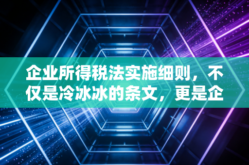 企业所得税法实施细则，不仅是冷冰冰的条文，更是企业经营的红绿灯与藏宝图