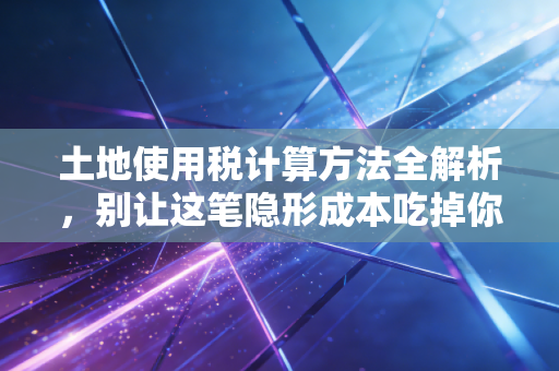 土地使用税计算方法全解析，别让这笔隐形成本吃掉你的利润
