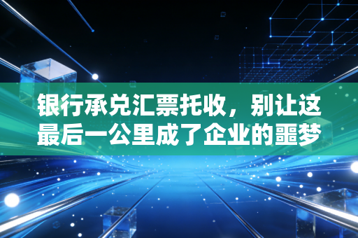 银行承兑汇票托收，别让这最后一公里成了企业的噩梦