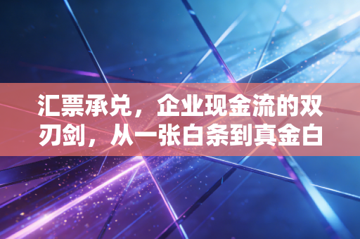汇票承兑，企业现金流的双刃剑，从一张白条到真金白银的博弈