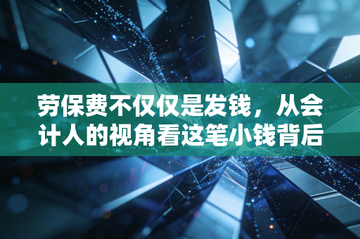 劳保费不仅仅是发钱，从会计人的视角看这笔小钱背后的大学问