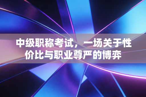 中级职称考试,一场关于性价比与职业尊严的博弈
