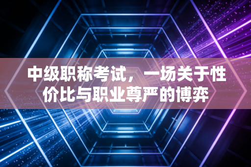 中级职称考试，一场关于性价比与职业尊严的博弈