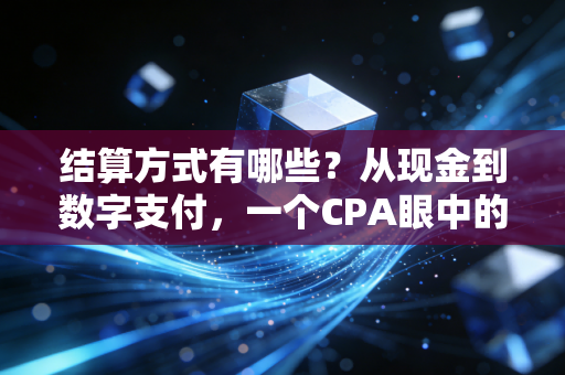 结算方式有哪些？从现金到数字支付，一个CPA眼中的资金流动变迁