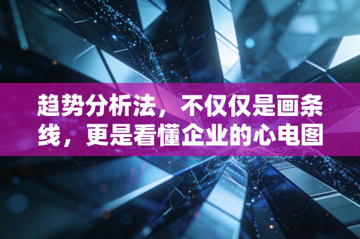 趋势分析法，不仅仅是画条线，更是看懂企业的心电图