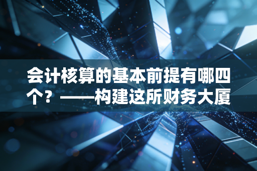 会计核算的基本前提有哪四个?——构建这所财务大厦的四大基石