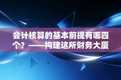 会计核算的基本前提有哪四个？——构建这所财务大厦的四大基石