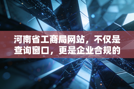 河南省工商局网站，不仅是查询窗口，更是企业合规的照妖镜