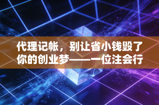 代理记帐,别让省小钱毁了你的创业梦——一位注会行业老兵的掏心窝子话