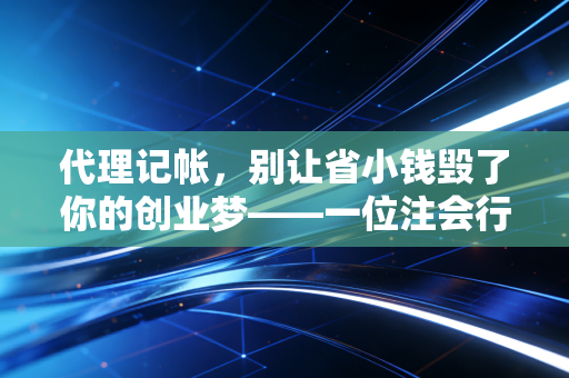 代理记帐,别让省小钱毁了你的创业梦——一位注会行业老兵的掏心窝子话