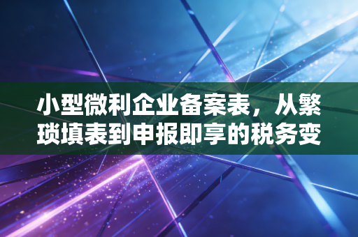 小型微利企业备案表,从繁琐填表到申报即享的税务变迁与思考