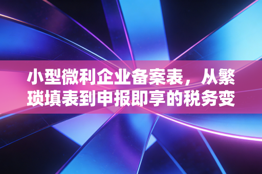 小型微利企业备案表,从繁琐填表到申报即享的税务变迁与思考
