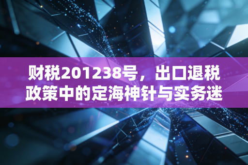 财税201238号,出口退税政策中的定海神针与实务迷局