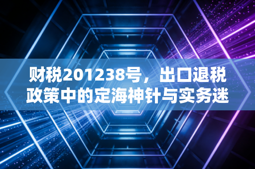 财税201238号,出口退税政策中的定海神针与实务迷局