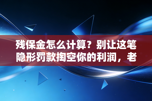 残保金怎么计算？别让这笔隐形罚款掏空你的利润，老会计掏心窝子讲清楚