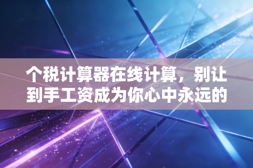个税计算器在线计算，别让到手工资成为你心中永远的谜题