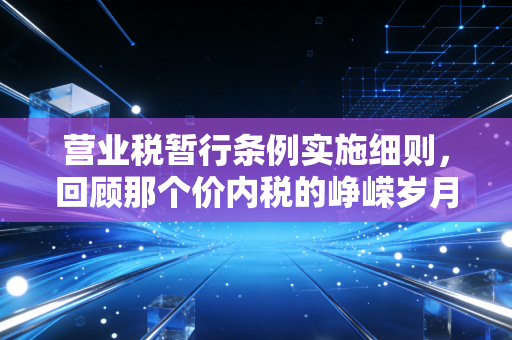 营业税暂行条例实施细则，回顾那个价内税的峥嵘岁月与财税启示