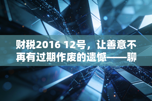 财税2016 12号,让善意不再有过期作废的遗憾——聊聊企业捐赠税前扣除的那些事儿