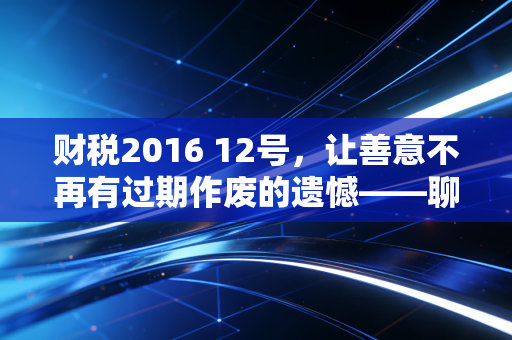 财税2016 12号，让善意不再有过期作废的遗憾——聊聊企业捐赠税前扣除的那些事儿