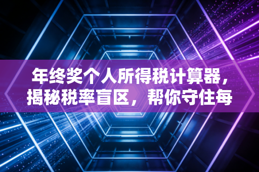年终奖个人所得税计算器，揭秘税率盲区，帮你守住每一分血汗钱