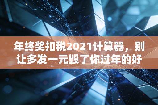 年终奖扣税2021计算器，别让多发一元毁了你过年的好心情