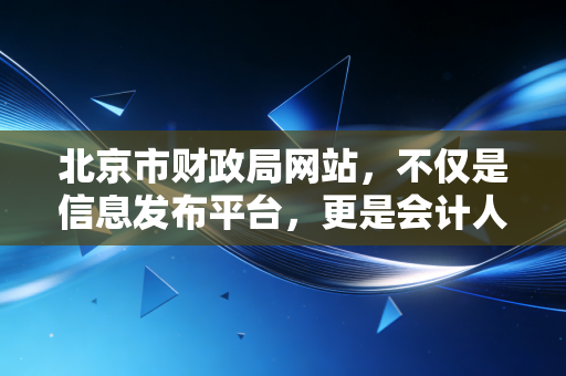 北京市财政局网站，不仅是信息发布平台，更是会计人的数字生存指南