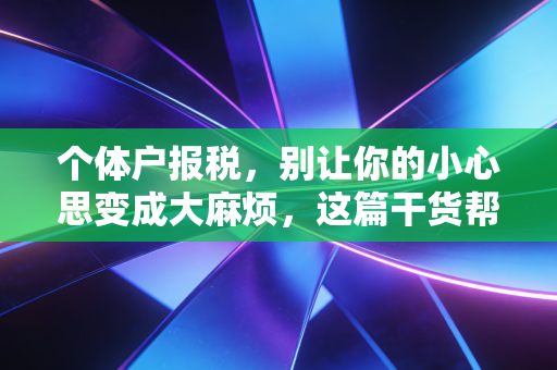 个体户报税,别让你的小心思变成大麻烦,这篇干货帮你省下几十万