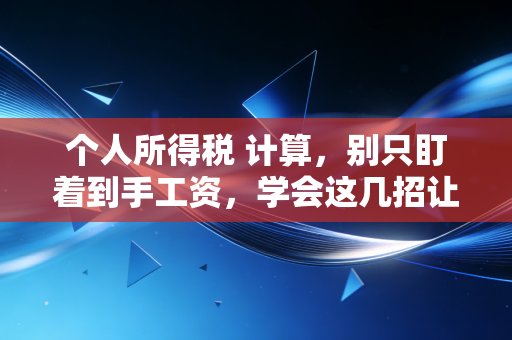 个人所得税 计算，别只盯着到手工资，学会这几招让你每年多拿几千块