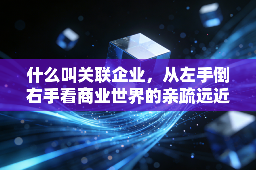 什么叫关联企业,从左手倒右手看商业世界的亲疏远近