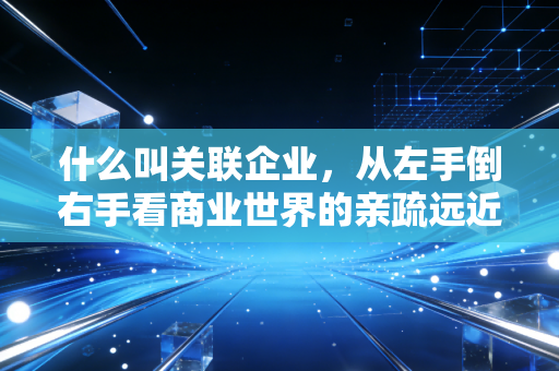 什么叫关联企业,从左手倒右手看商业世界的亲疏远近