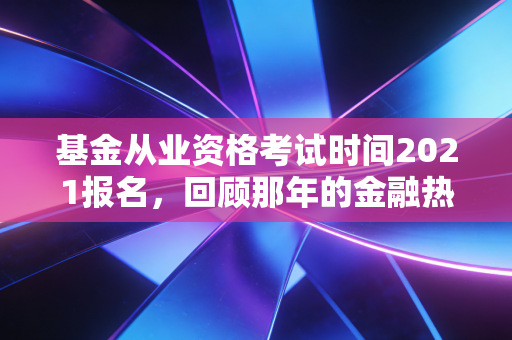 基金从业资格考试时间2021报名，回顾那年的金融热潮与考证攻略