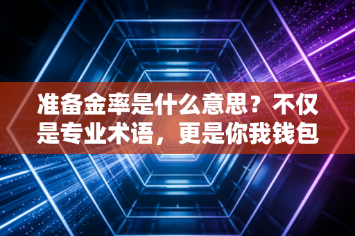 准备金率是什么意思?不仅是专业术语,更是你我钱包的晴雨表