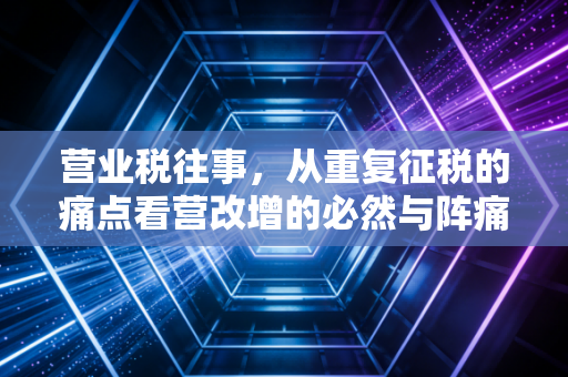 营业税往事,从重复征税的痛点看营改增的必然与阵痛
