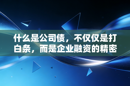 什么是公司债,不仅仅是打白条,而是企业融资的精密艺术