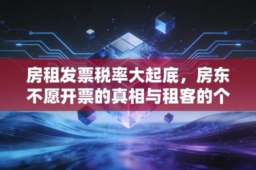 房租发票税率大起底,房东不愿开票的真相与租客的个税救赎