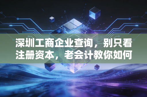 深圳工商企业查询，别只看注册资本，老会计教你如何透过数据看穿一家公司的底裤