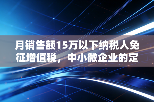 月销售额15万以下纳税人免征增值税,中小微企业的定心丸,但千万别踩这三个坑!