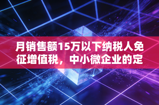 月销售额15万以下纳税人免征增值税，中小微企业的定心丸，但千万别踩这三个坑！