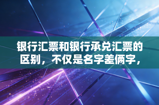 银行汇票和银行承兑汇票的区别,不仅是名字差俩字,背后的资金逻辑天差地别