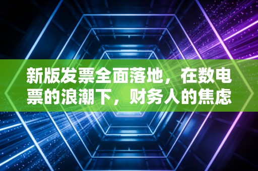 新版发票全面落地,在数电票的浪潮下,财务人的焦虑与新生