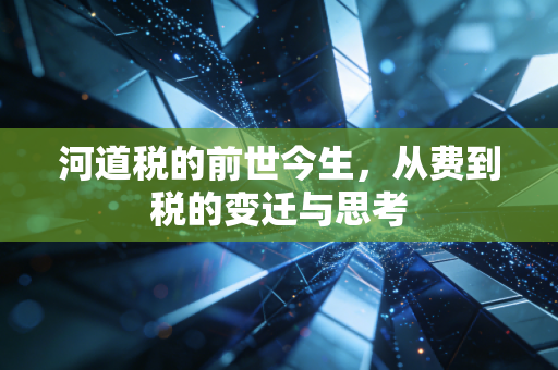 河道税的前世今生,从费到税的变迁与思考