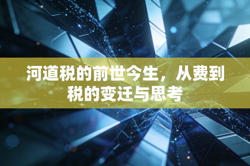 河道税的前世今生,从费到税的变迁与思考