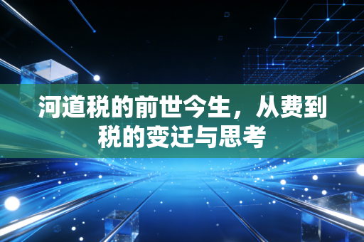 河道税的前世今生，从费到税的变迁与思考