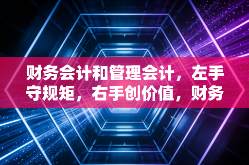 财务会计和管理会计,左手守规矩,右手创价值,财务人的双重修炼