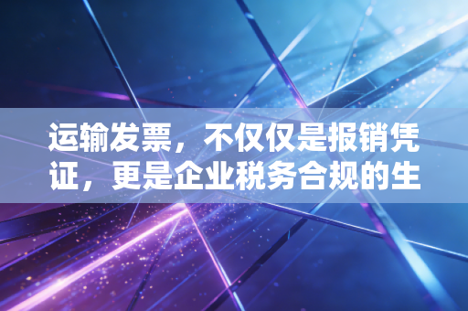 运输发票,不仅仅是报销凭证,更是企业税务合规的生死线