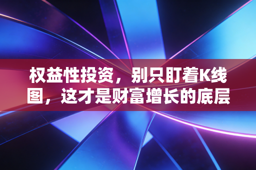 权益性投资，别只盯着K线图，这才是财富增长的底层逻辑