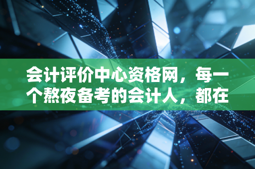 会计评价中心资格网，每一个熬夜备考的会计人，都在这里寻找答案