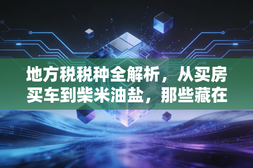 地方税税种全解析,从买房买车到柴米油盐,那些藏在你生活里的隐形账单
